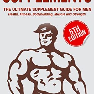 The Ultimate Supplement Guide for Men: Health, Fitness, and Muscle Building